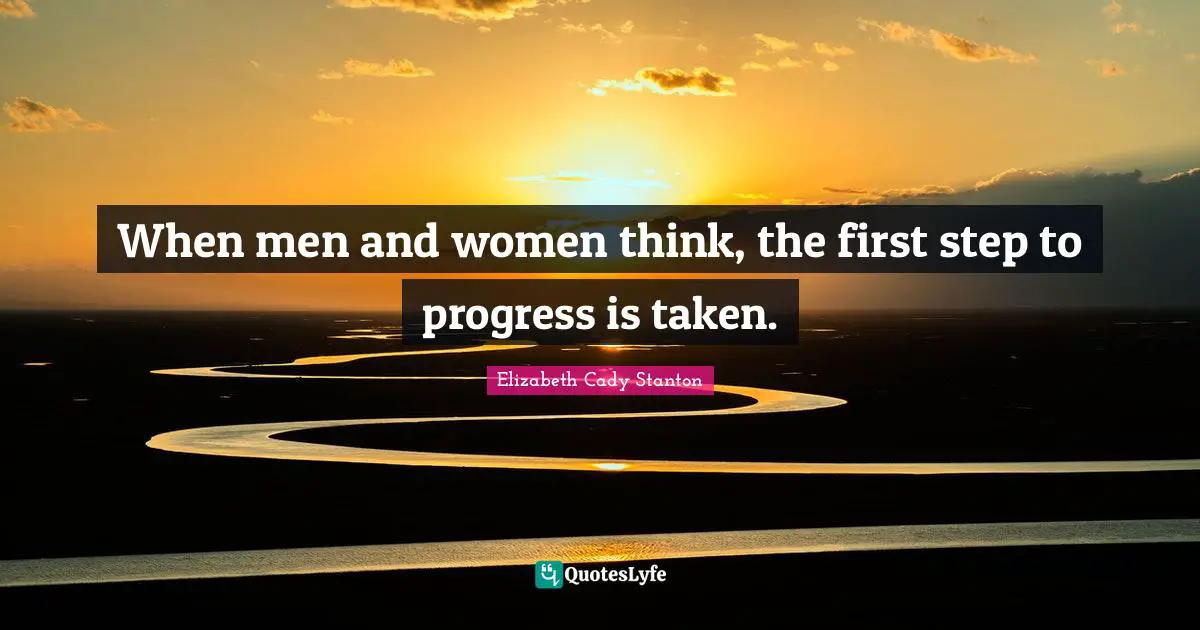When men and women think, the first step to progress is taken.
