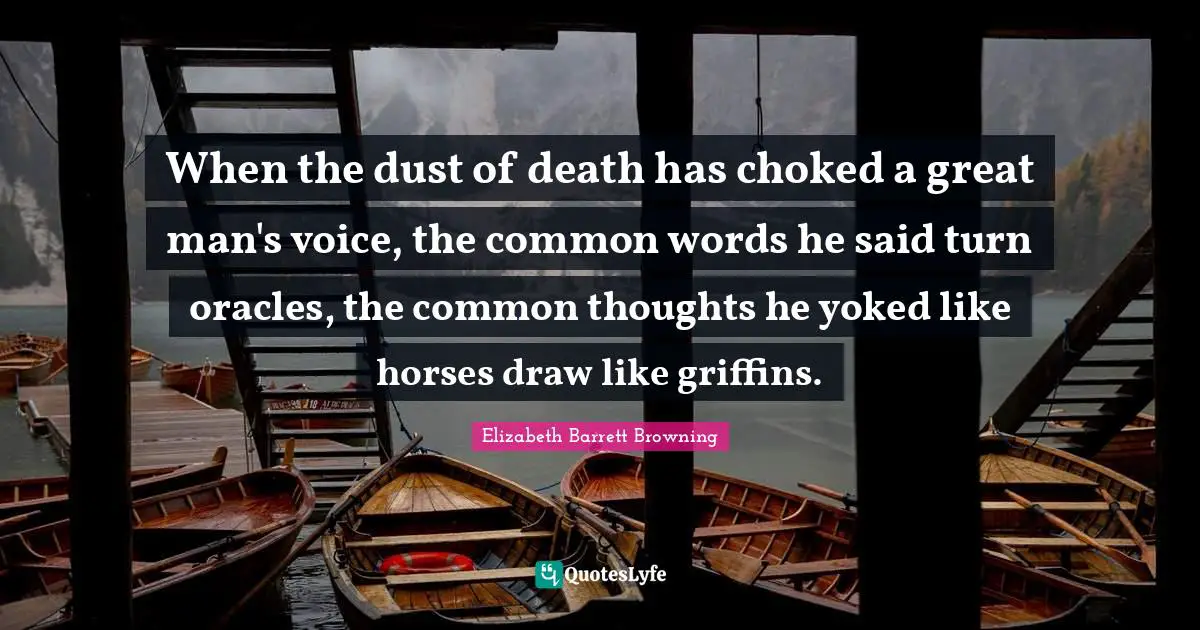 Oracles Quotes: "When the dust of death has choked a great man's voice, the common words he said turn oracles, the common thoughts he yoked like horses draw like griffins."