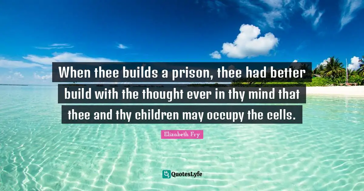 Thee Quotes: "When thee builds a prison, thee had better build with the thought ever in thy mind that thee and thy children may occupy the cells."
