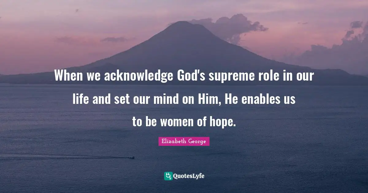 When we acknowledge God's supreme role in our life and set our mind on Him, He enables us to be women of hope.
