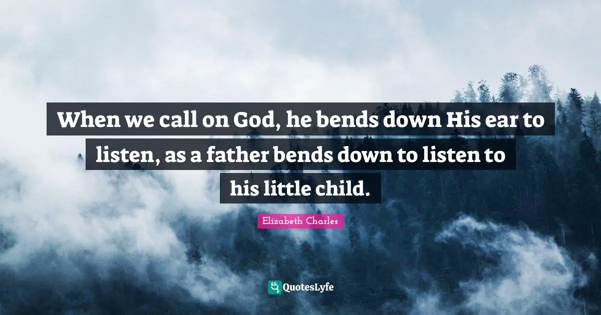 When we call on God, he bends down His ear to listen, as a father bends down to listen to his little child.