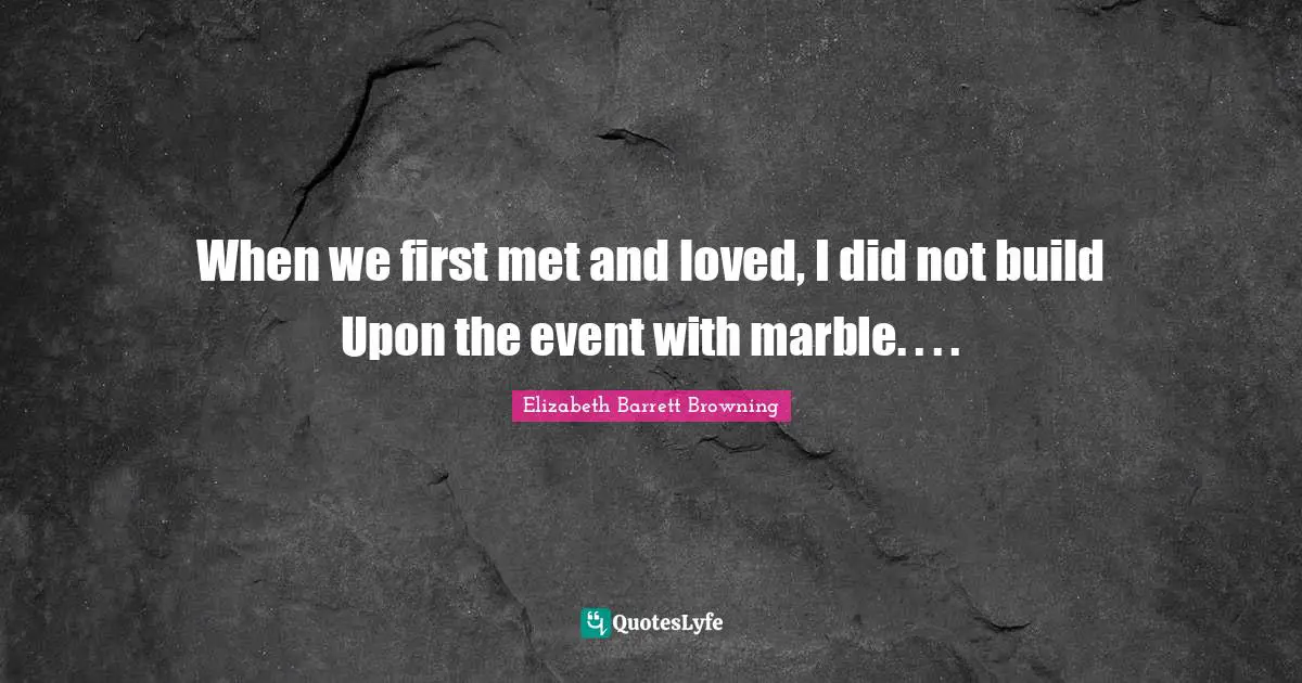 When we first met and loved, I did not build Upon the event with marble. . . .