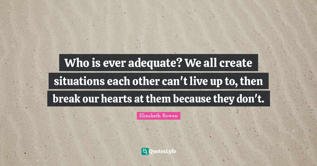 Who is ever adequate? We all create situations each other can't live up to, then break our hearts at them because they don't.