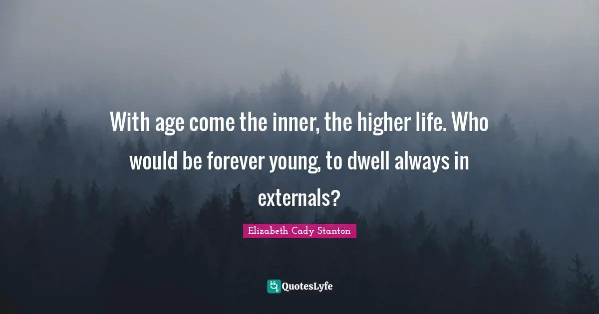 With age come the inner, the higher life. Who would be forever young, to dwell always in externals?