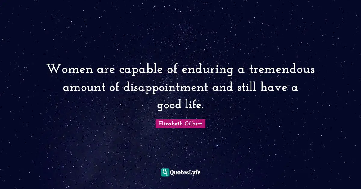 Women are capable of enduring a tremendous amount of disappointment and still have a good life.