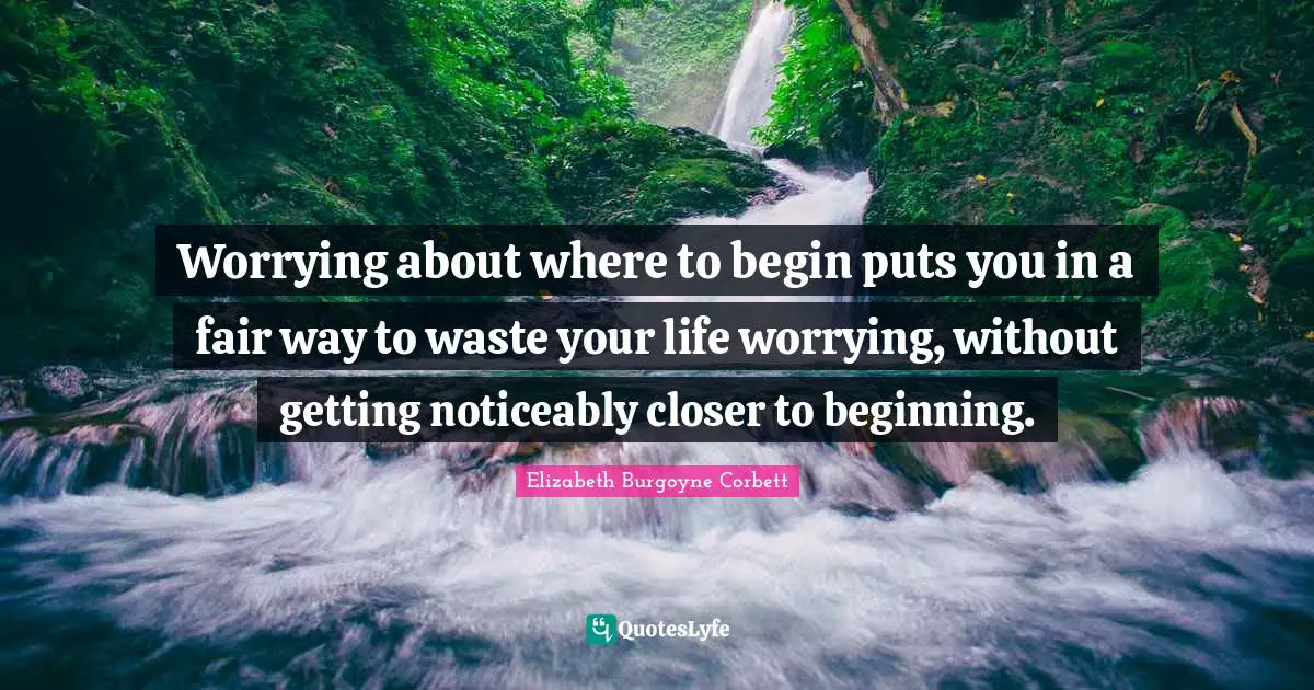 Worrying about where to begin puts you in a fair way to waste your life worrying, without getting noticeably closer to beginning.