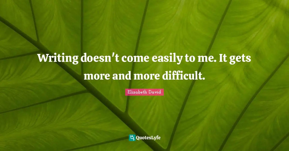 Writing doesn't come easily to me. It gets more and more difficult.
