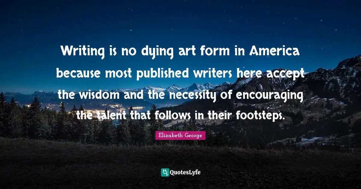 Writing is no dying art form in America because most published writers here accept the wisdom and the necessity of encouraging the talent that follows in their footsteps.