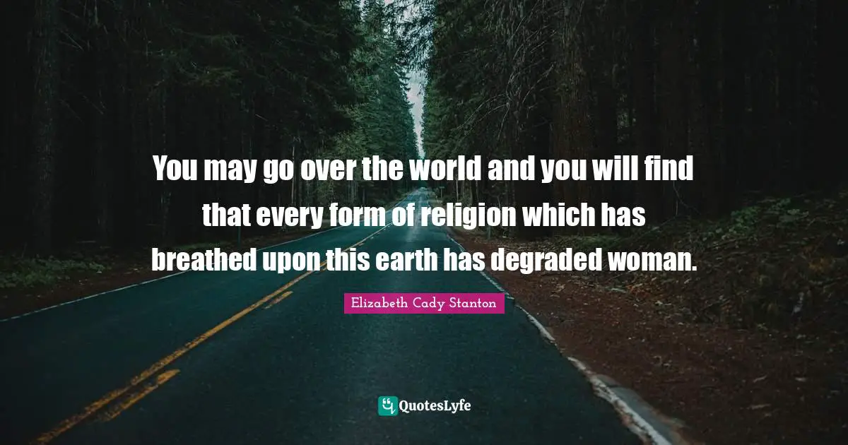 You may go over the world and you will find that every form of religion which has breathed upon this earth has degraded woman.