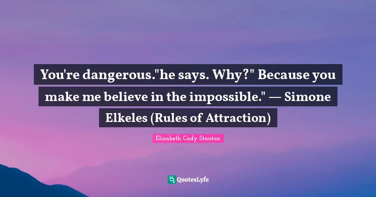 You're dangerous."he says. Why?" Because you make me believe in the impossible." — Simone Elkeles (Rules of Attraction)