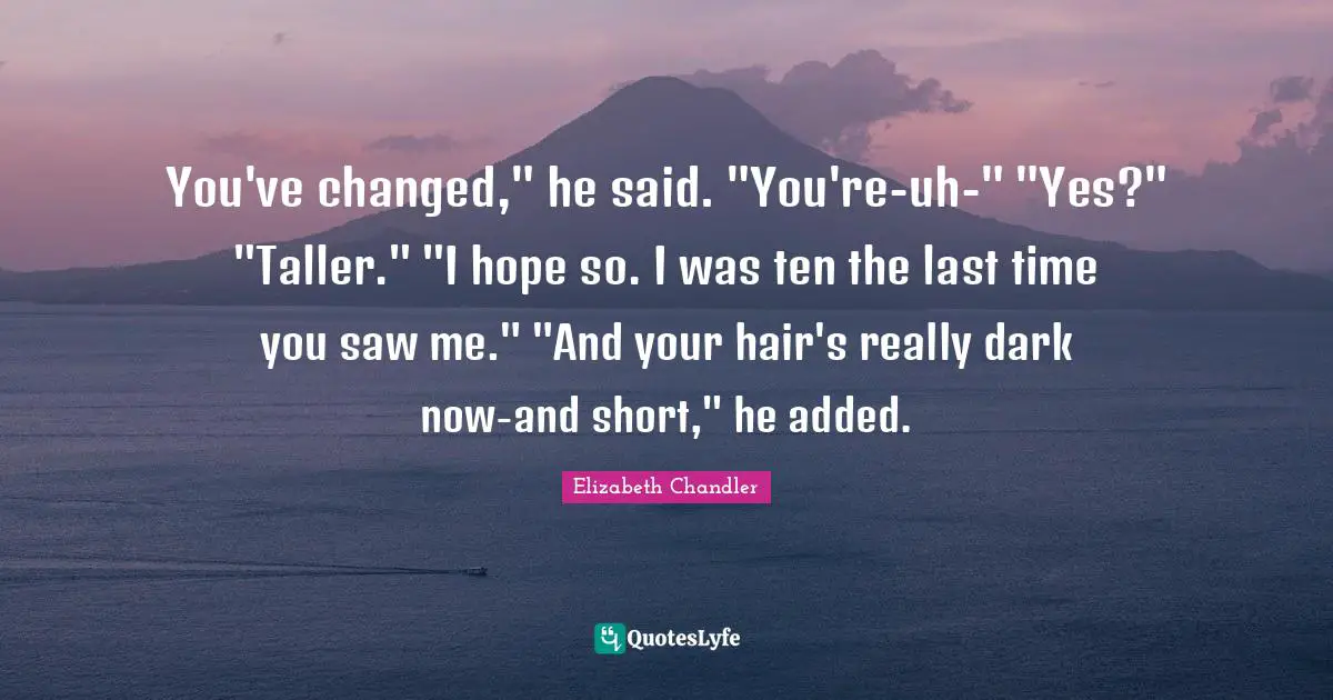 Elizabeth Chandler Quotes: "You've changed," he said. "You're-uh-" "Yes?" "Taller." "I hope so. I was ten the last time you saw me." "And your hair's really dark now-and short," he added."