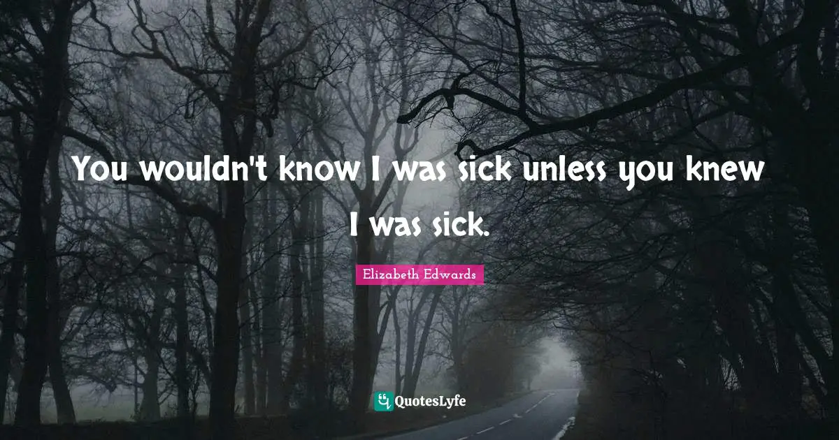You wouldn't know I was sick unless you knew I was sick.