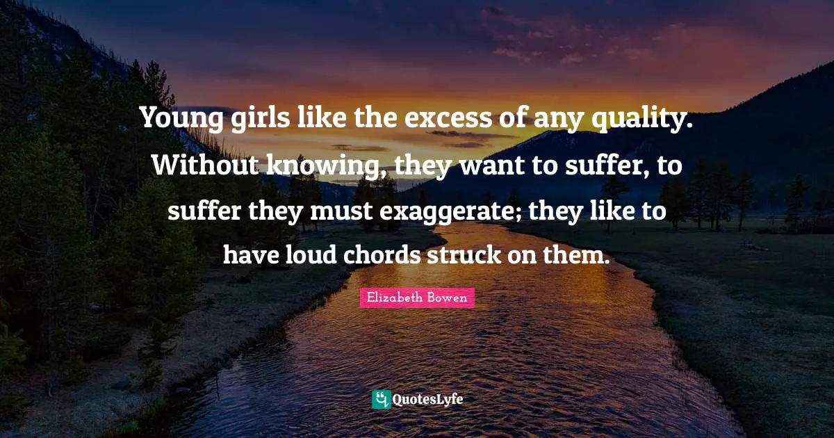 Young girls like the excess of any quality. Without knowing, they want to suffer, to suffer they must exaggerate; they like to have loud chords struck on them.