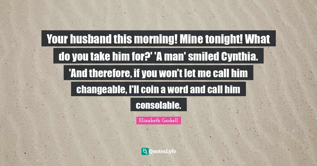 Your husband this morning! Mine tonight! What do you take him for?' 'A man' smiled Cynthia. 'And therefore, if you won't let me call him changeable, I'll coin a word and call him consolable.