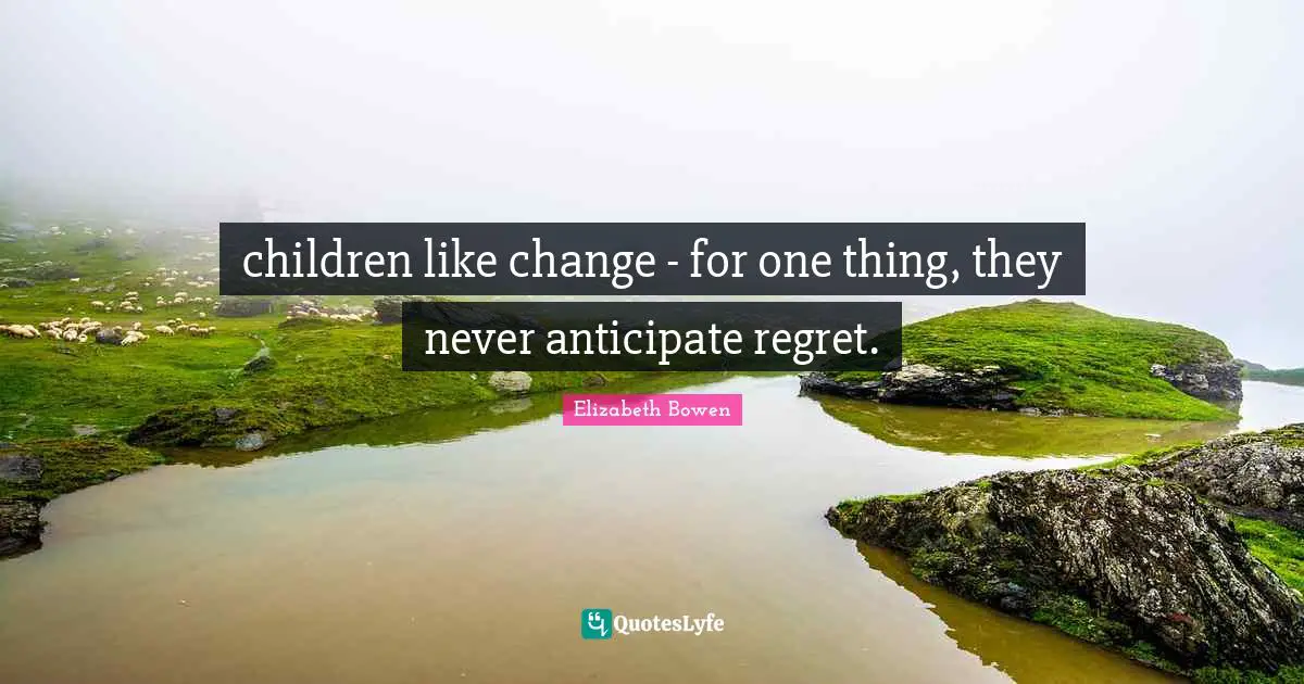 children like change - for one thing, they never anticipate regret.