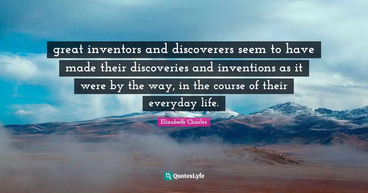 great inventors and discoverers seem to have made their discoveries and inventions as it were by the way, in the course of their everyday life.