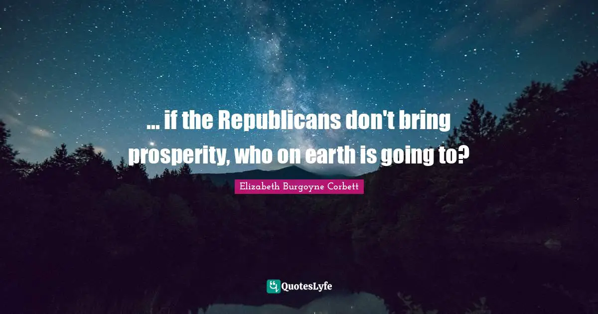 ... if the Republicans don't bring prosperity, who on earth is going to?