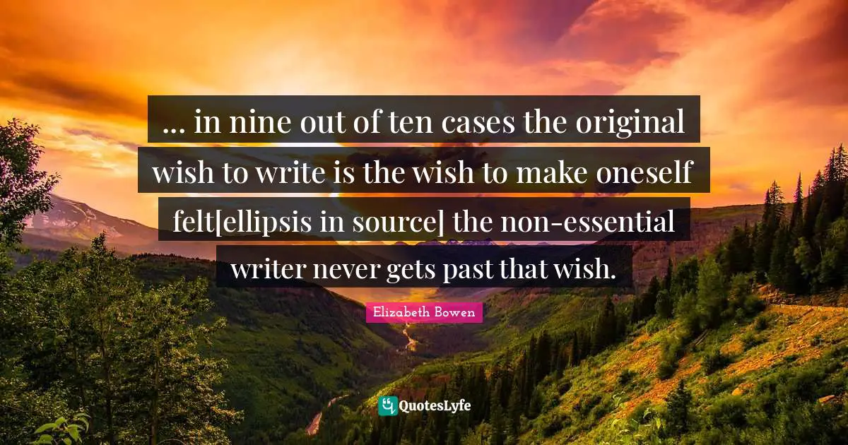 ... in nine out of ten cases the original wish to write is the wish to make oneself felt[ellipsis in source] the non-essential writer never gets past that wish.
