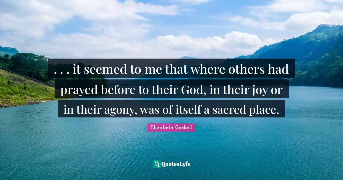 . . . it seemed to me that where others had prayed before to their God, in their joy or in their agony, was of itself a sacred place.