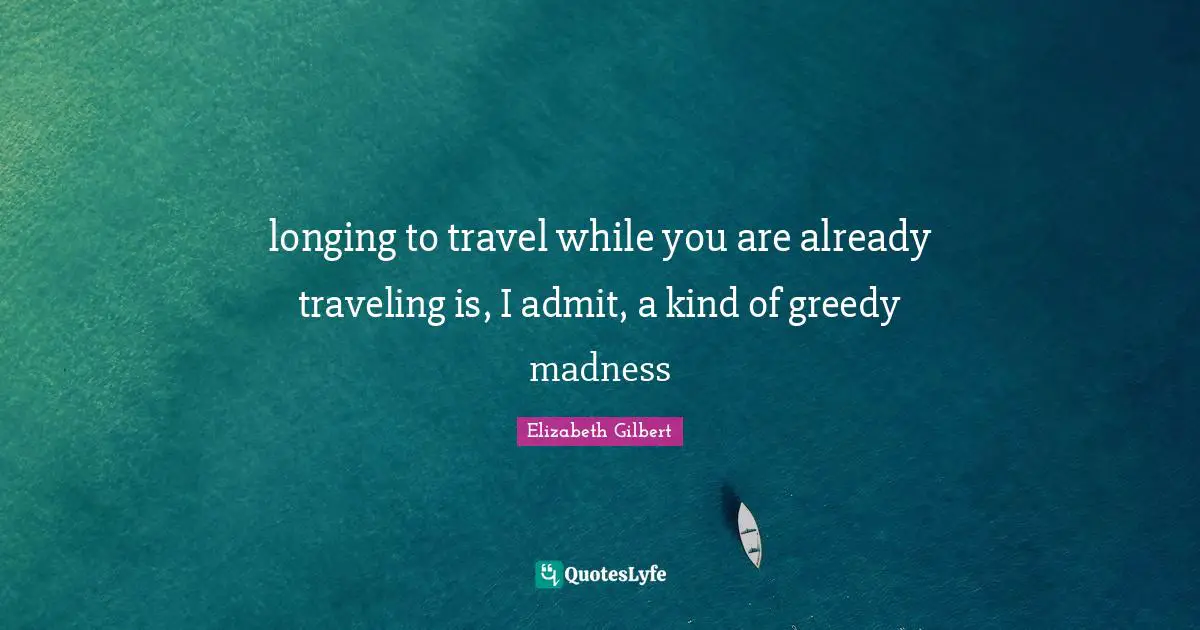 longing to travel while you are already traveling is, I admit, a kind of greedy madness