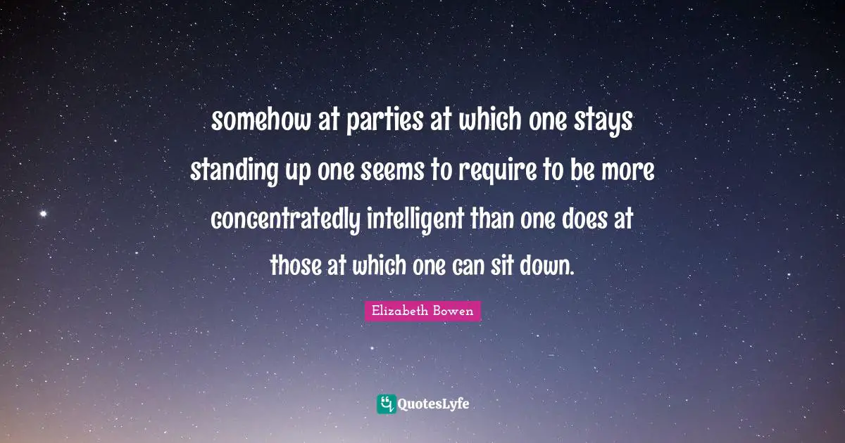 somehow at parties at which one stays standing up one seems to require to be more concentratedly intelligent than one does at those at which one can sit down.
