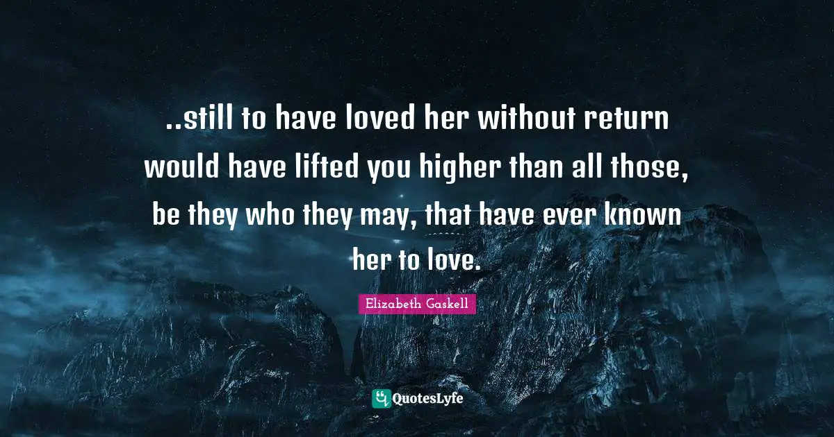 ..still to have loved her without return would have lifted you higher than all those, be they who they may, that have ever known her to love.