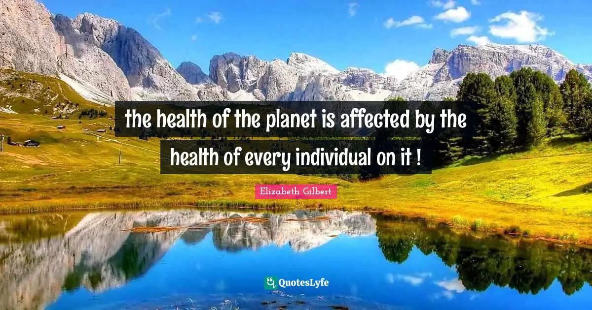 the health of the planet is affected by the health of every individual on it !