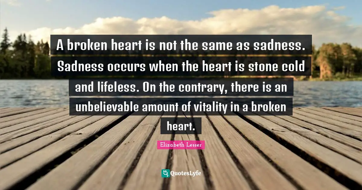 Lifeless Quotes: "A broken heart is not the same as sadness. Sadness occurs when the heart is stone cold and lifeless. On the contrary, there is an unbelievable amount of vitality in a broken heart."