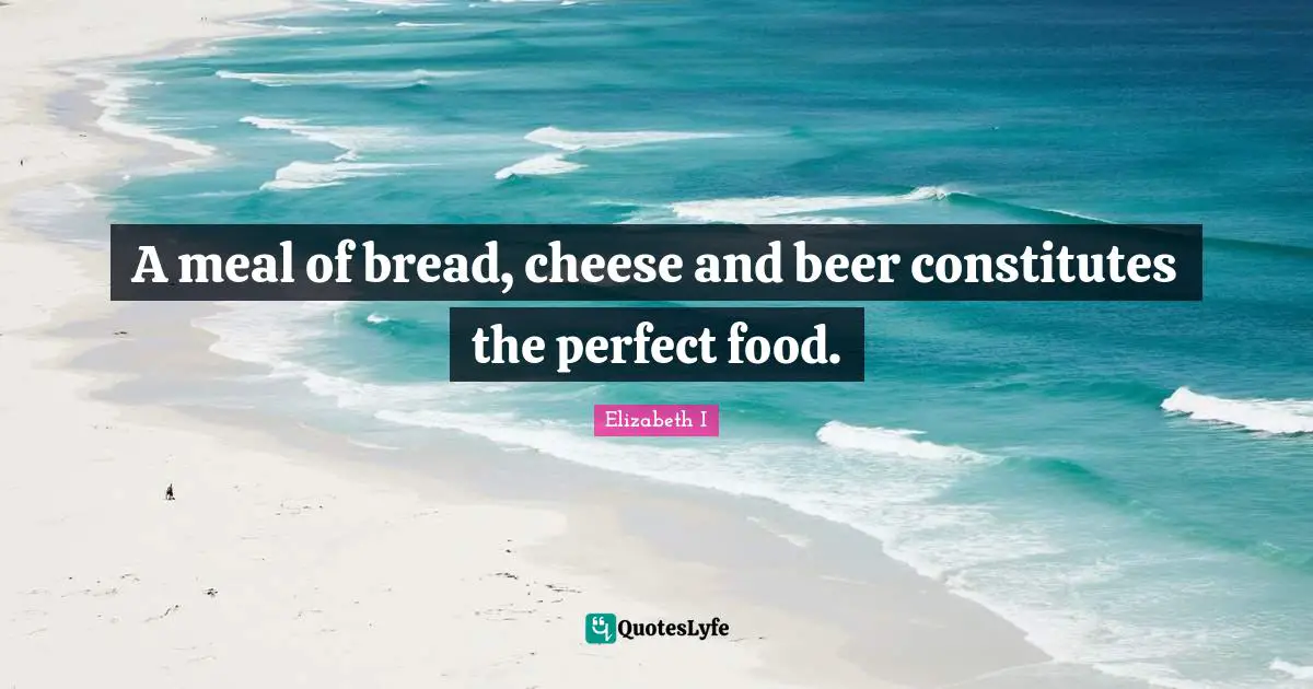 A meal of bread, cheese and beer constitutes the perfect food.