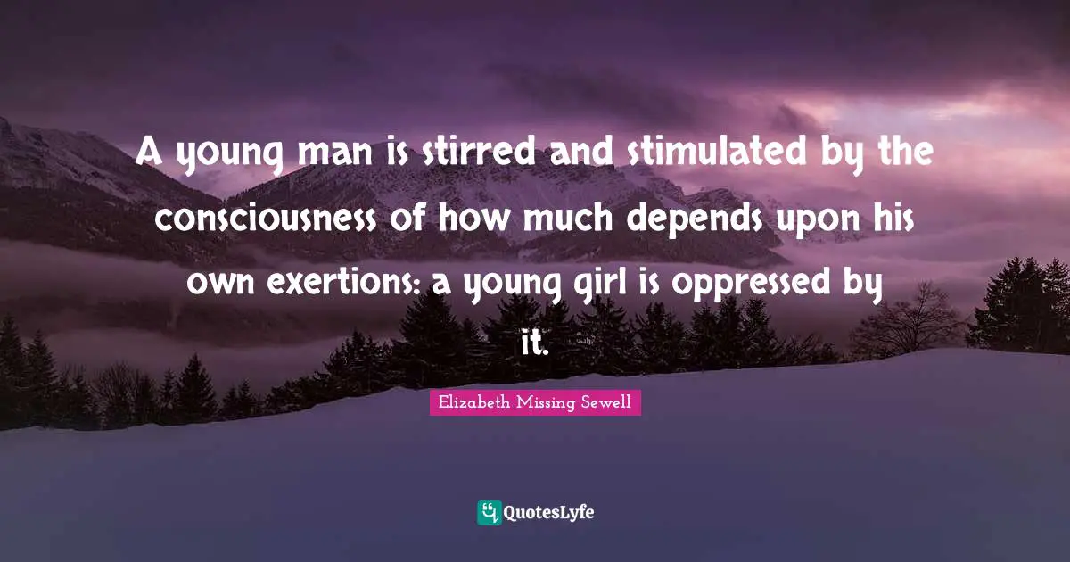 A young man is stirred and stimulated by the consciousness of how much depends upon his own exertions: a young girl is oppressed by it.