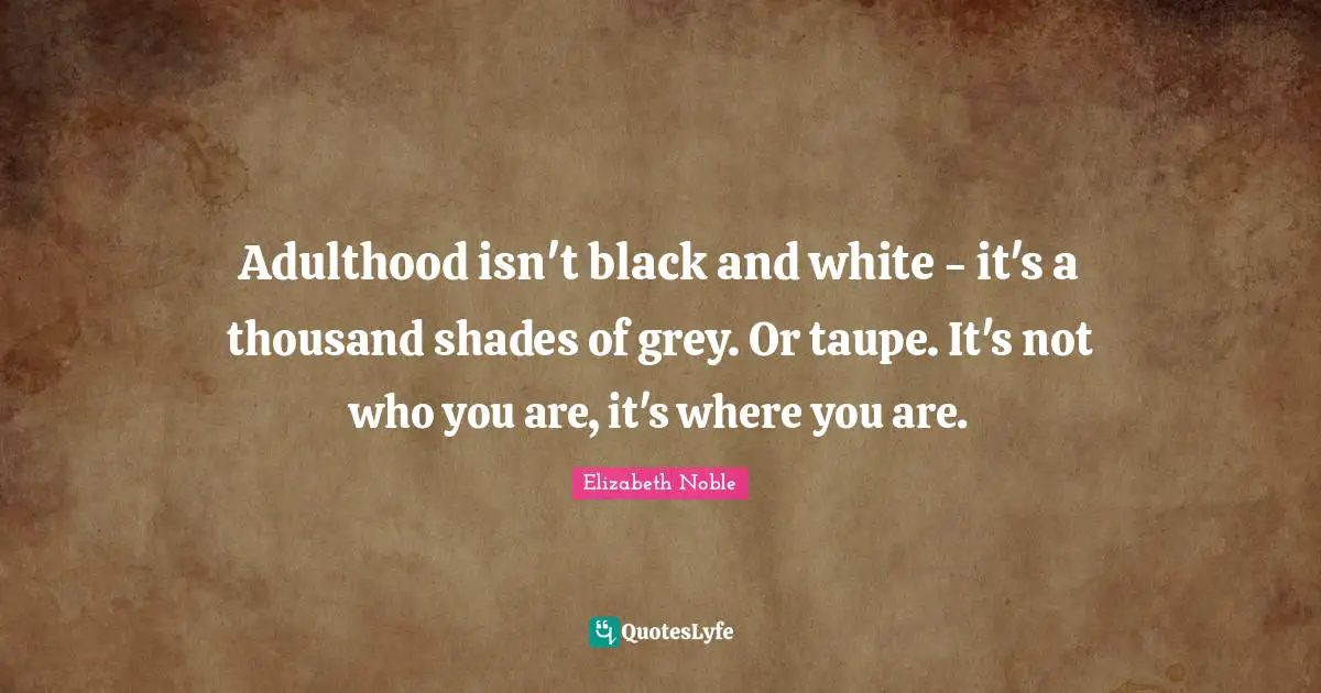 Adulthood isn't black and white - it's a thousand shades of grey. Or taupe. It's not who you are, it's where you are.