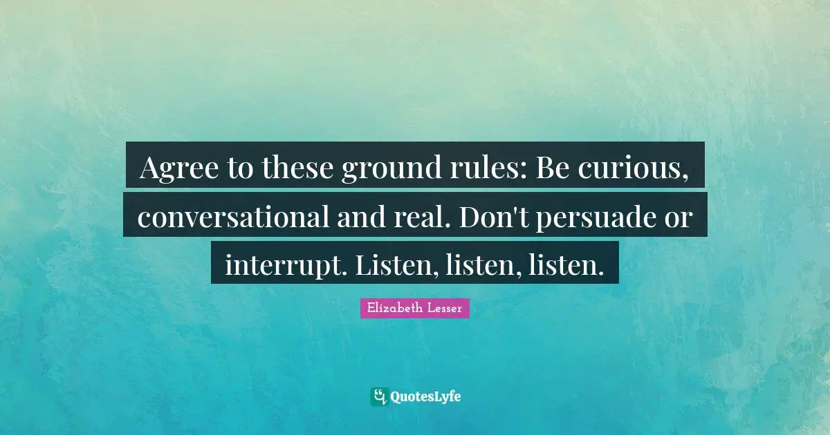 Agree to these ground rules: Be curious, conversational and real. Don't persuade or interrupt. Listen, listen, listen.