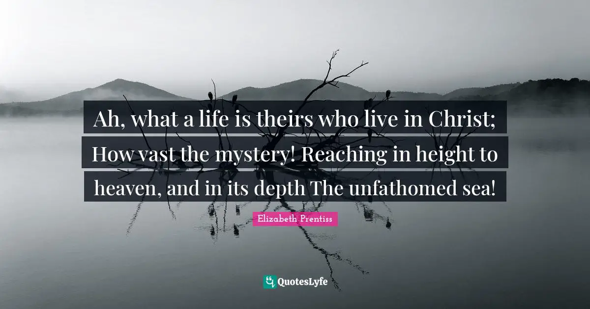 Elizabeth Prentiss Quotes: "Ah, what a life is theirs who live in Christ; How vast the mystery! Reaching in height to heaven, and in its depth The unfathomed sea!"
