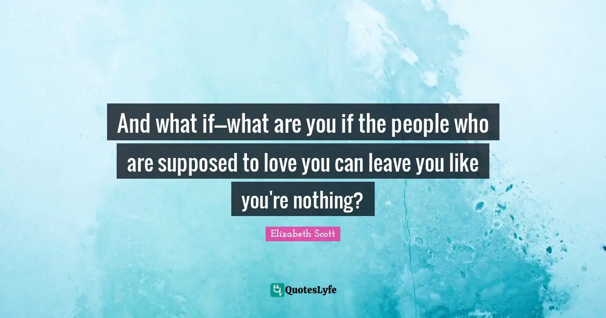 And what if---what are you if the people who are supposed to love you can leave you like you're nothing?