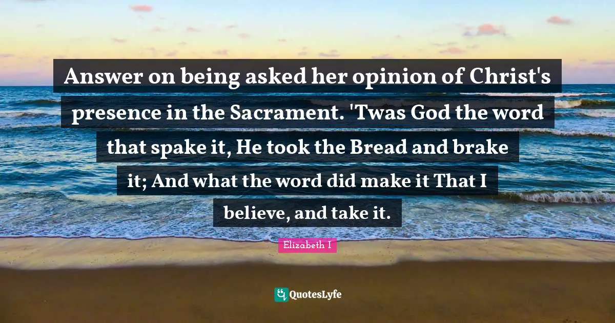 Brake Quotes: "Answer on being asked her opinion of Christ's presence in the Sacrament. 'Twas God the word that spake it, He took the Bread and brake it; And what the word did make it That I believe, and take it."