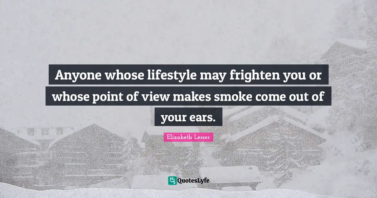 Anyone whose lifestyle may frighten you or whose point of view makes smoke come out of your ears.