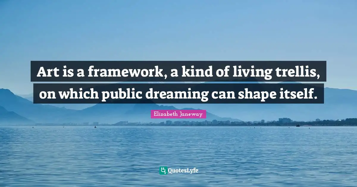Elizabeth Janeway Quotes: "Art is a framework, a kind of living trellis, on which public dreaming can shape itself."