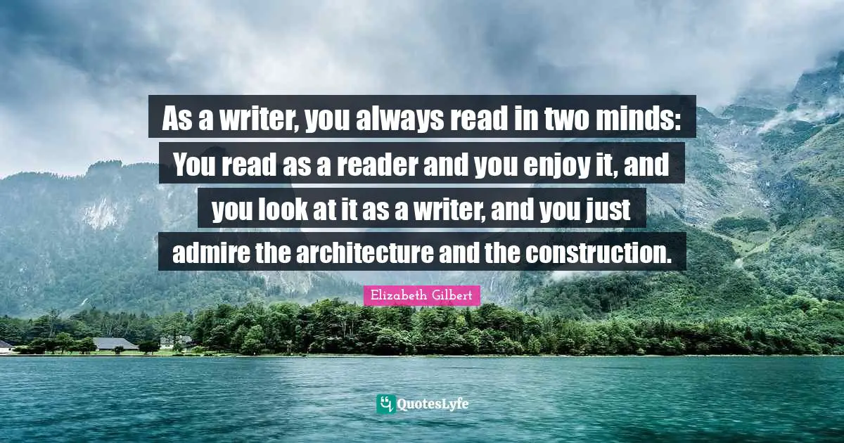 As a writer, you always read in two minds: You read as a reader and you enjoy it, and you look at it as a writer, and you just admire the architecture and the construction.