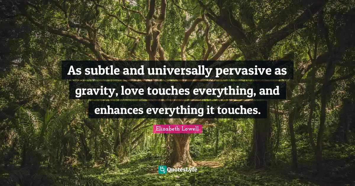 As subtle and universally pervasive as gravity, love touches everything, and enhances everything it touches.