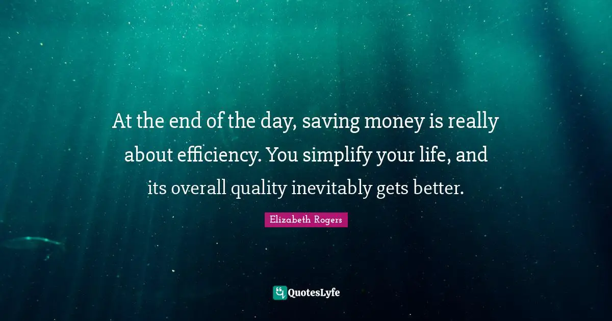 At the end of the day, saving money is really about efficiency. You simplify your life, and its overall quality inevitably gets better.