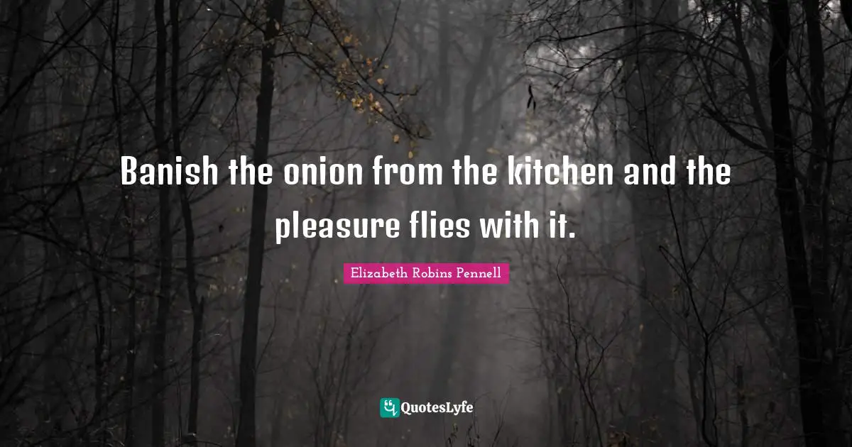 Banish the onion from the kitchen and the pleasure flies with it.