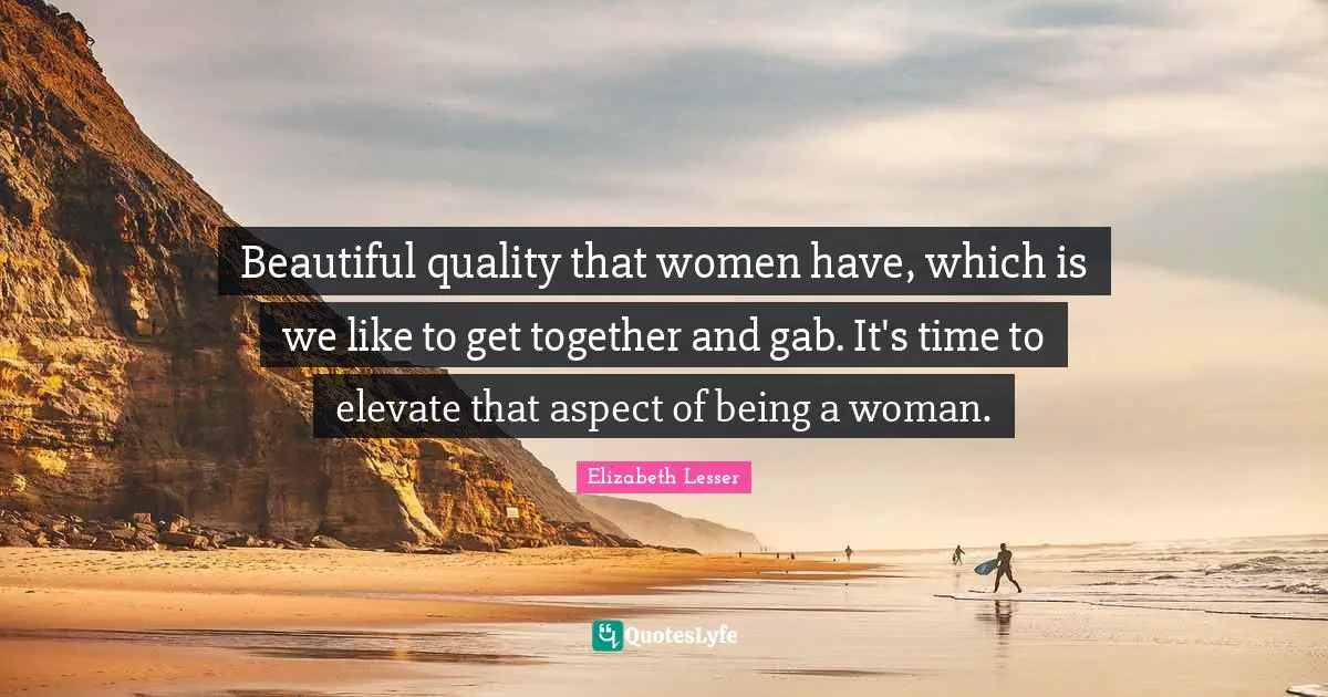 Beautiful quality that women have, which is we like to get together and gab. It's time to elevate that aspect of being a woman.