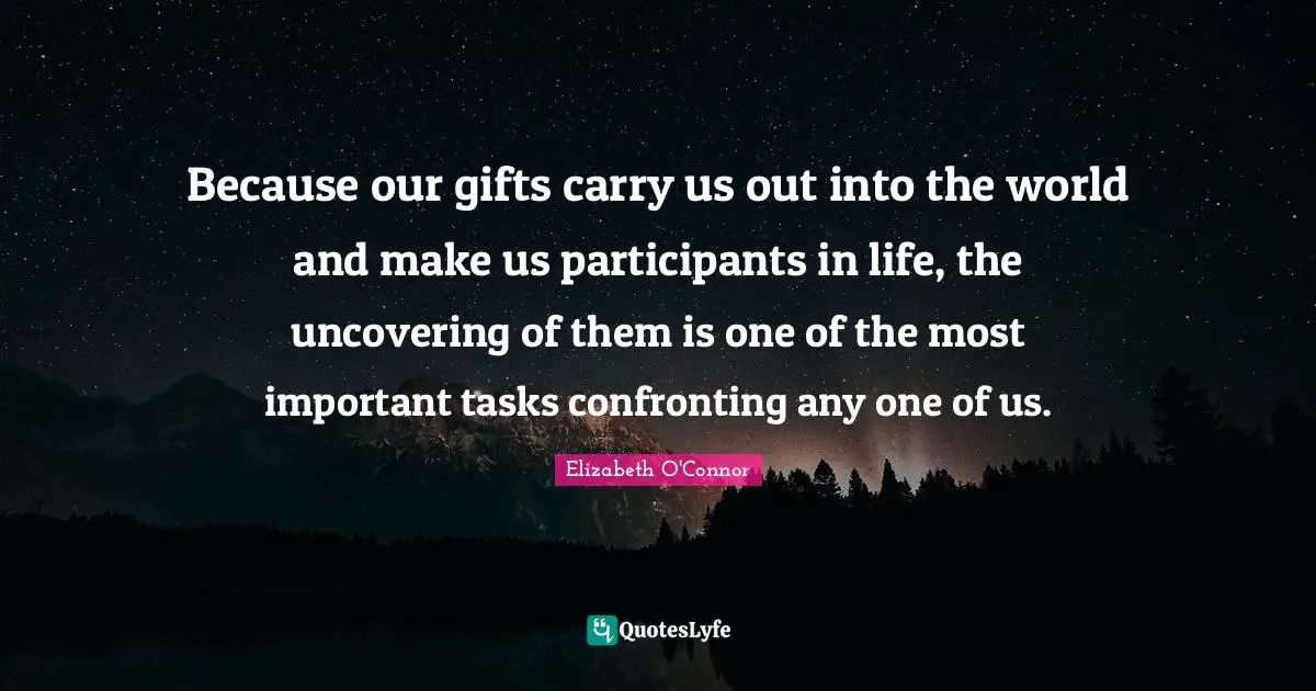 Uncovering Quotes: "Because our gifts carry us out into the world and make us participants in life, the uncovering of them is one of the most important tasks confronting any one of us."