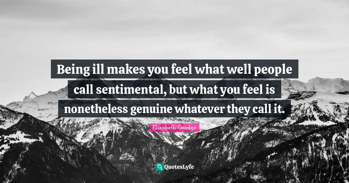 Being ill makes you feel what well people call sentimental, but what you feel is nonetheless genuine whatever they call it.