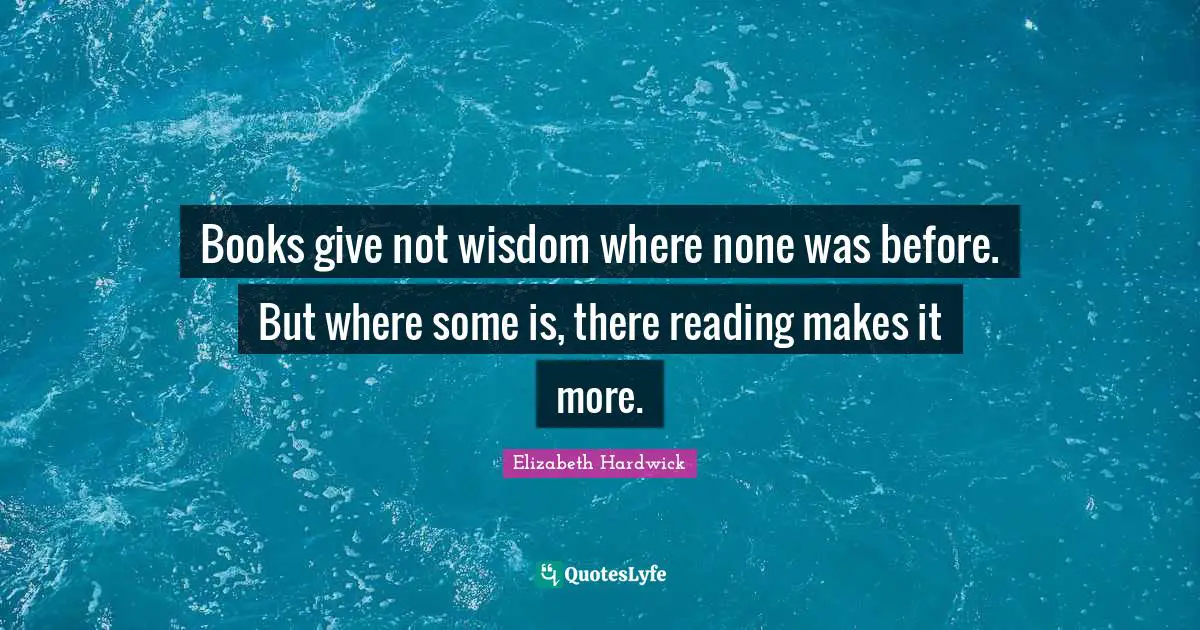 Books give not wisdom where none was before. But where some is, there reading makes it more.