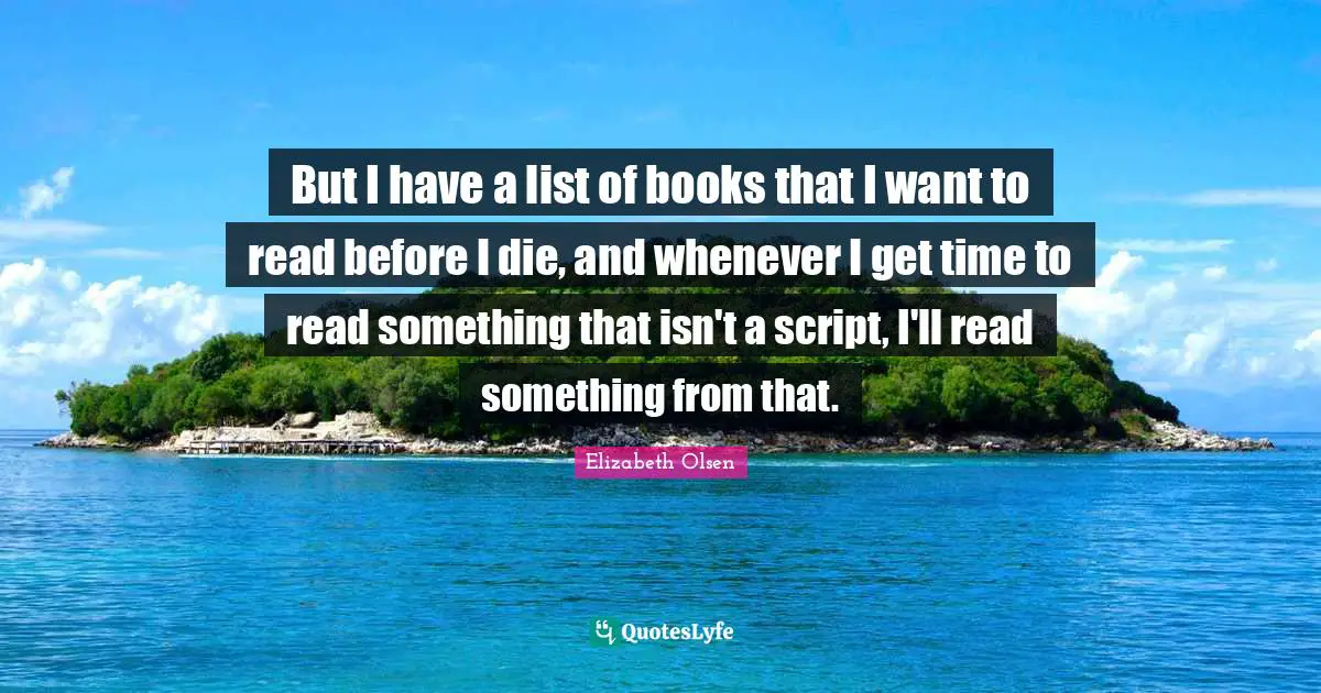 But I have a list of books that I want to read before I die, and whenever I get time to read something that isn't a script, I'll read something from that.