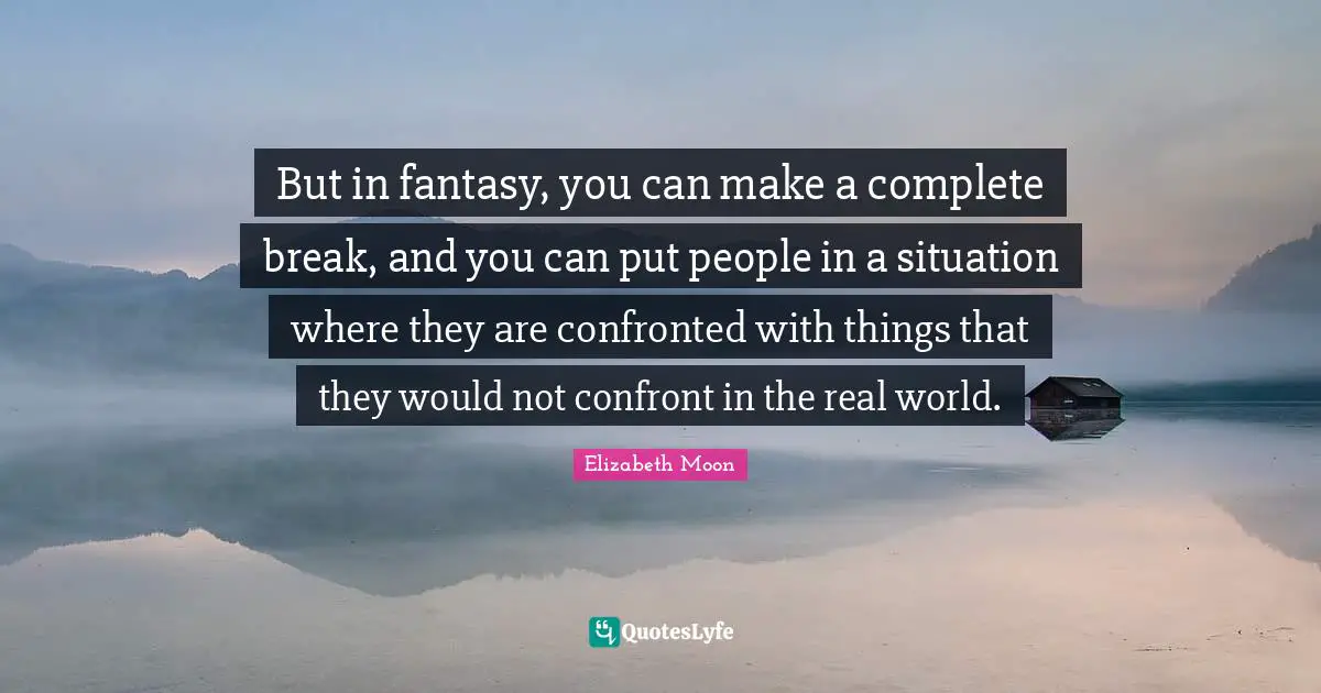 Elizabeth Moon Quotes: "But in fantasy, you can make a complete break, and you can put people in a situation where they are confronted with things that they would not confront in the real world."