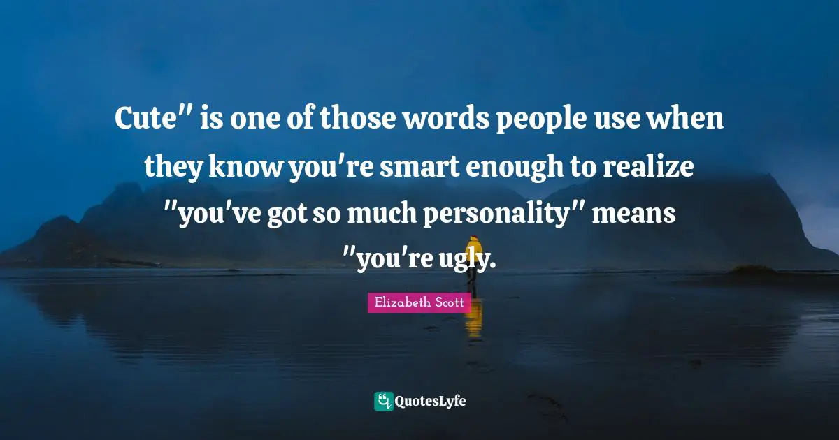Cute" is one of those words people use when they know you're smart enough to realize "you've got so much personality" means "you're ugly.