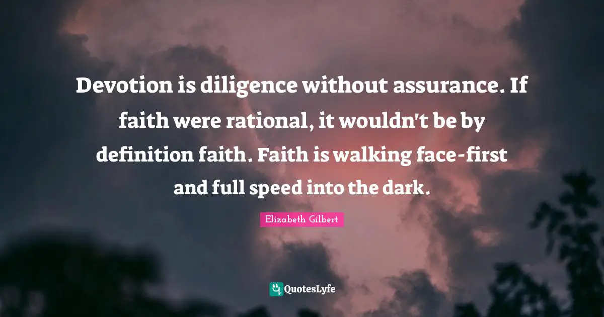 Devotion is diligence without assurance. If faith were rational, it wouldn't be by definition faith. Faith is walking face-first and full speed into the dark.