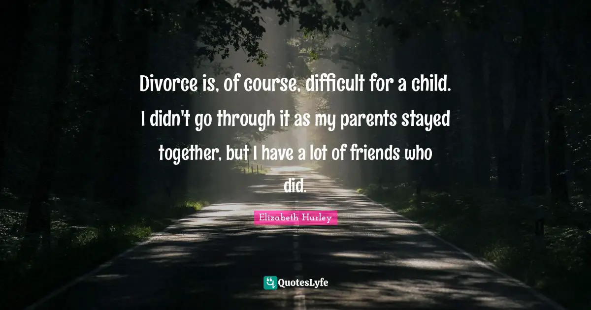 Divorce is, of course, difficult for a child. I didn't go through it as my parents stayed together, but I have a lot of friends who did.